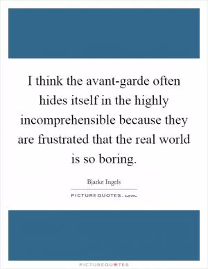 I think the avant-garde often hides itself in the highly incomprehensible because they are frustrated that the real world is so boring Picture Quote #1