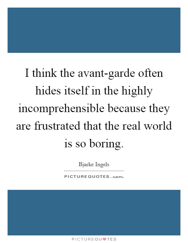 I think the avant-garde often hides itself in the highly incomprehensible because they are frustrated that the real world is so boring. Picture Quote #1