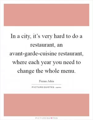 In a city, it’s very hard to do a restaurant, an avant-garde-cuisine restaurant, where each year you need to change the whole menu Picture Quote #1
