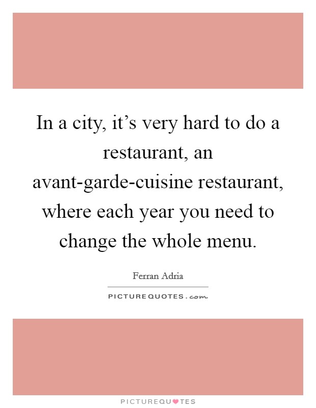 In a city, it's very hard to do a restaurant, an avant-garde-cuisine restaurant, where each year you need to change the whole menu. Picture Quote #1