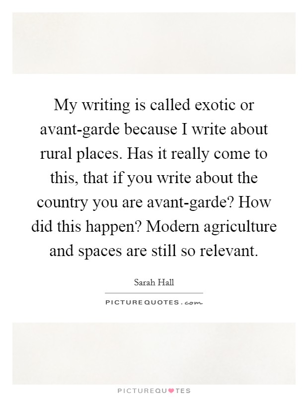 My writing is called exotic or avant-garde because I write about rural places. Has it really come to this, that if you write about the country you are avant-garde? How did this happen? Modern agriculture and spaces are still so relevant. Picture Quote #1