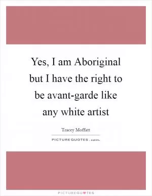 Yes, I am Aboriginal but I have the right to be avant-garde like any white artist Picture Quote #1