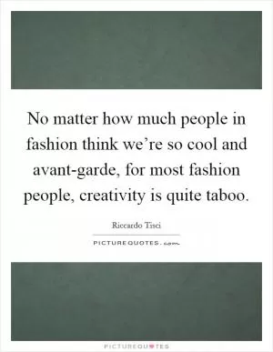 No matter how much people in fashion think we’re so cool and avant-garde, for most fashion people, creativity is quite taboo Picture Quote #1