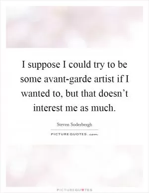 I suppose I could try to be some avant-garde artist if I wanted to, but that doesn’t interest me as much Picture Quote #1