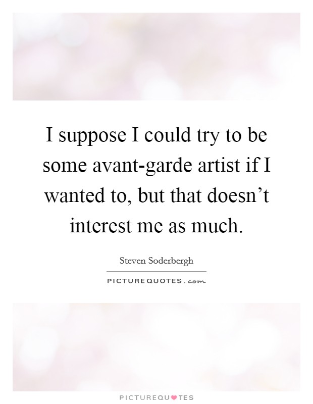 I suppose I could try to be some avant-garde artist if I wanted to, but that doesn't interest me as much. Picture Quote #1