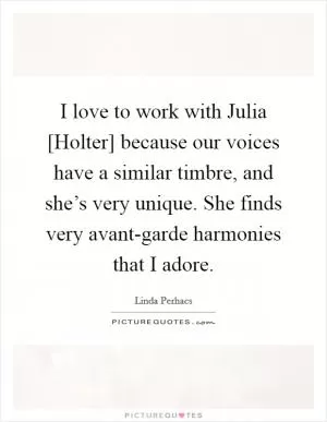 I love to work with Julia [Holter] because our voices have a similar timbre, and she’s very unique. She finds very avant-garde harmonies that I adore Picture Quote #1