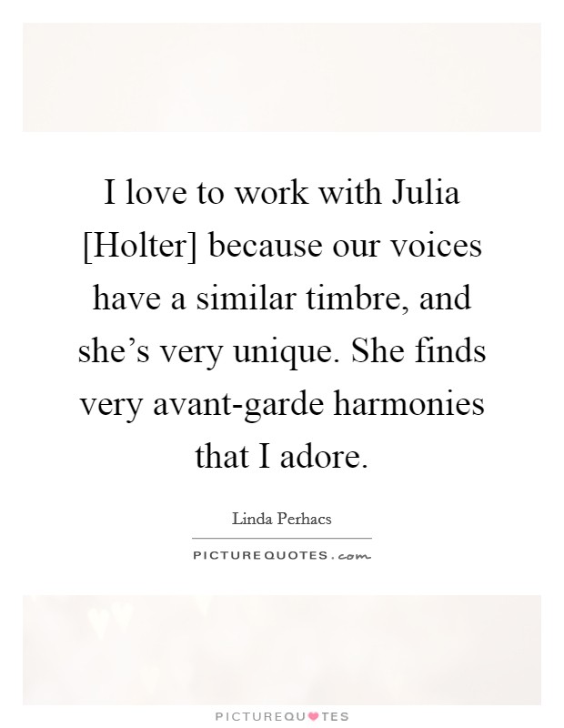I love to work with Julia [Holter] because our voices have a similar timbre, and she's very unique. She finds very avant-garde harmonies that I adore. Picture Quote #1