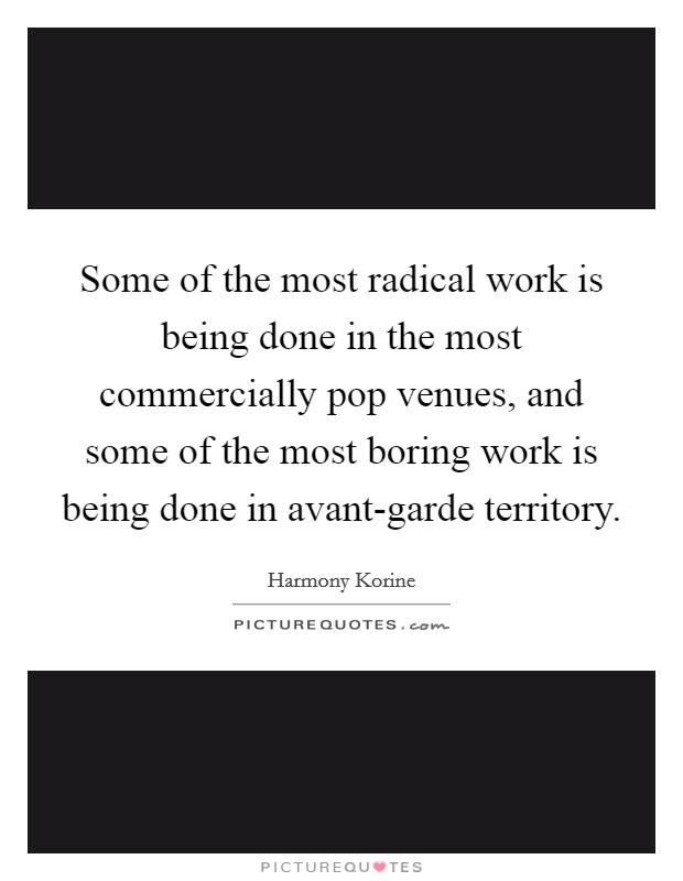 Some of the most radical work is being done in the most commercially pop venues, and some of the most boring work is being done in avant-garde territory. Picture Quote #1