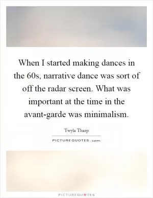 When I started making dances in the  60s, narrative dance was sort of off the radar screen. What was important at the time in the avant-garde was minimalism Picture Quote #1