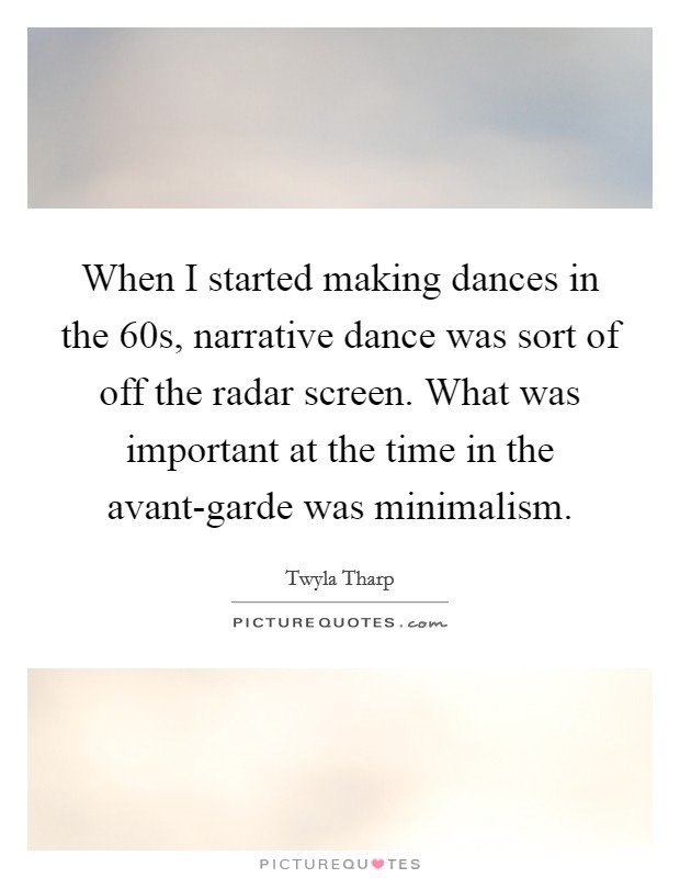When I started making dances in the  60s, narrative dance was sort of off the radar screen. What was important at the time in the avant-garde was minimalism. Picture Quote #1