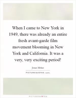 When I came to New York in 1949, there was already an entire fresh avant-garde film movement blooming in New York and California. It was a very, very exciting period! Picture Quote #1