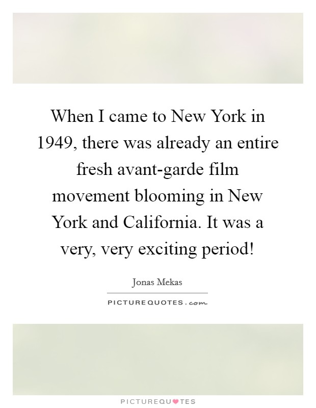 When I came to New York in 1949, there was already an entire fresh avant-garde film movement blooming in New York and California. It was a very, very exciting period! Picture Quote #1