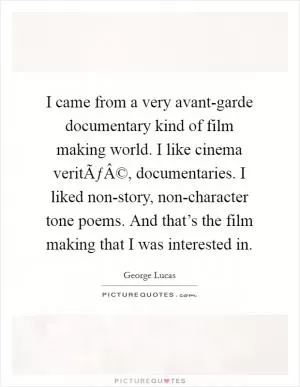 I came from a very avant-garde documentary kind of film making world. I like cinema veritÃƒÂ©, documentaries. I liked non-story, non-character tone poems. And that’s the film making that I was interested in Picture Quote #1