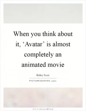 When you think about it, ‘Avatar’ is almost completely an animated movie Picture Quote #1