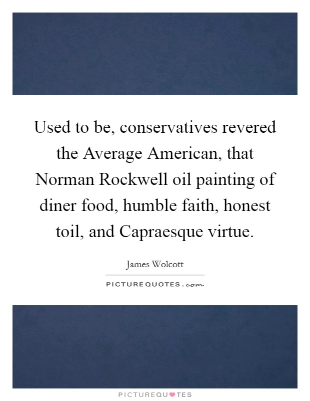 Used to be, conservatives revered the Average American, that Norman Rockwell oil painting of diner food, humble faith, honest toil, and Capraesque virtue. Picture Quote #1