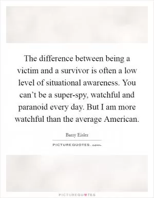 The difference between being a victim and a survivor is often a low level of situational awareness. You can’t be a super-spy, watchful and paranoid every day. But I am more watchful than the average American Picture Quote #1