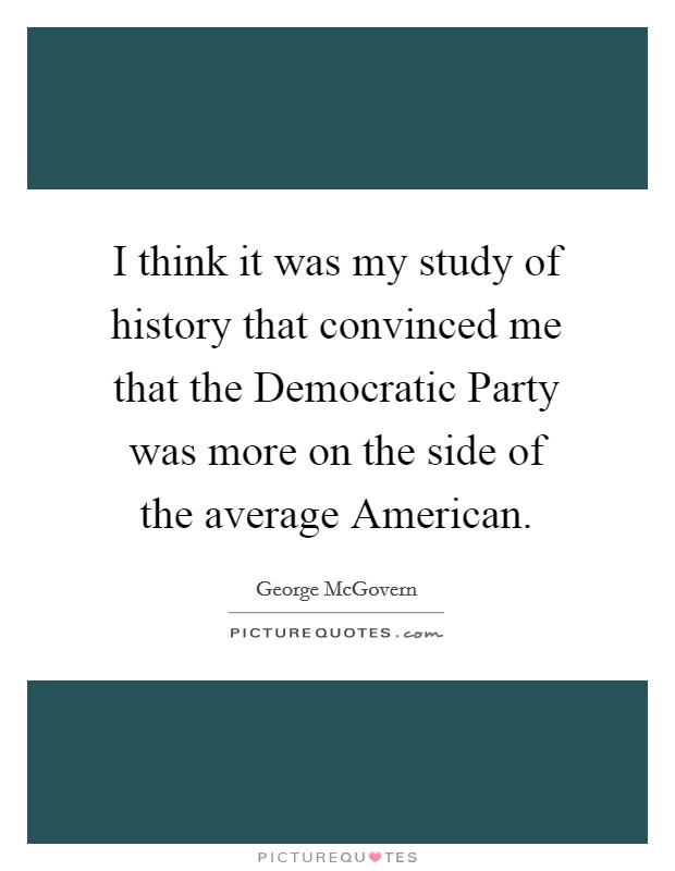 I think it was my study of history that convinced me that the Democratic Party was more on the side of the average American. Picture Quote #1