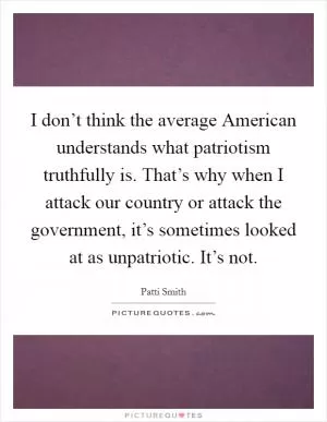 I don’t think the average American understands what patriotism truthfully is. That’s why when I attack our country or attack the government, it’s sometimes looked at as unpatriotic. It’s not Picture Quote #1