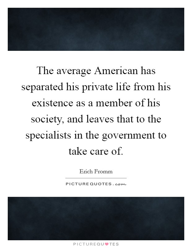 The average American has separated his private life from his existence as a member of his society, and leaves that to the specialists in the government to take care of. Picture Quote #1