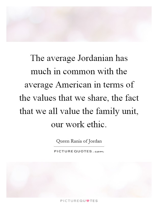The average Jordanian has much in common with the average American in terms of the values that we share, the fact that we all value the family unit, our work ethic. Picture Quote #1