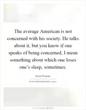 The average American is not concerned with his society. He talks about it, but you know if one speaks of being concerned, I mean something about which one loses one’s sleep, sometimes Picture Quote #1