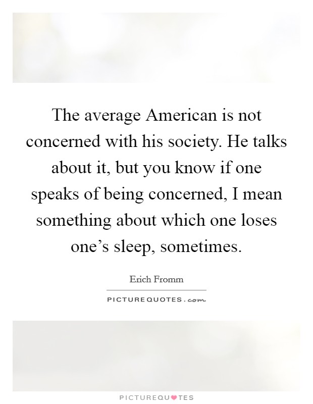 The average American is not concerned with his society. He talks about it, but you know if one speaks of being concerned, I mean something about which one loses one's sleep, sometimes. Picture Quote #1