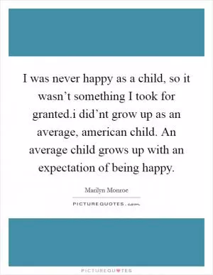 I was never happy as a child, so it wasn’t something I took for granted.i did’nt grow up as an average, american child. An average child grows up with an expectation of being happy Picture Quote #1