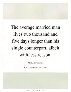 The average married man lives two thousand and five days longer than his single counterpart, albeit with less reason Picture Quote #1