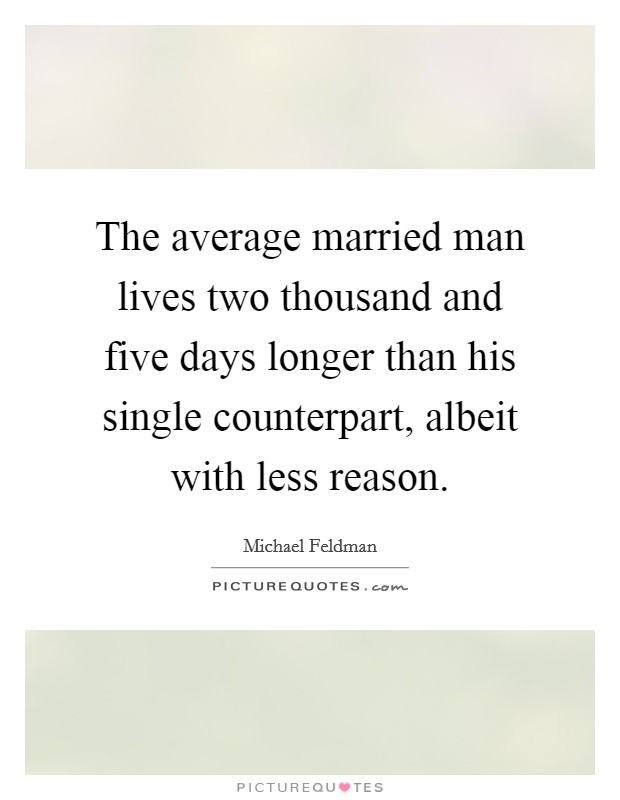 The average married man lives two thousand and five days longer than his single counterpart, albeit with less reason. Picture Quote #1
