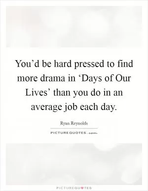 You’d be hard pressed to find more drama in ‘Days of Our Lives’ than you do in an average job each day Picture Quote #1