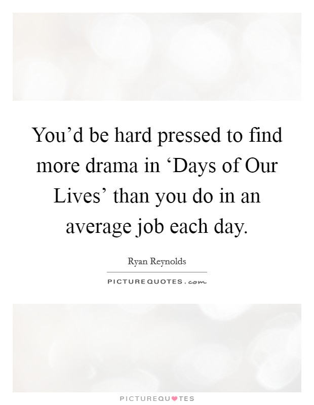 You'd be hard pressed to find more drama in ‘Days of Our Lives' than you do in an average job each day. Picture Quote #1