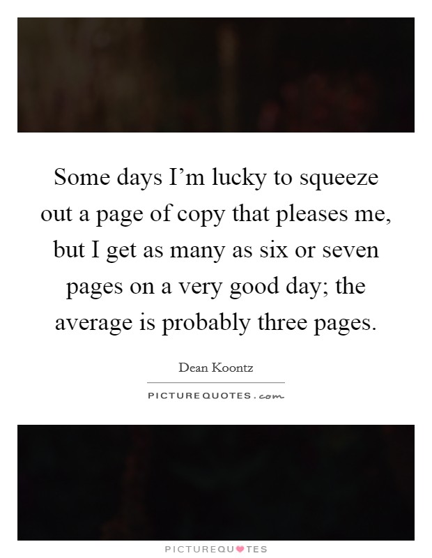Some days I'm lucky to squeeze out a page of copy that pleases me, but I get as many as six or seven pages on a very good day; the average is probably three pages. Picture Quote #1