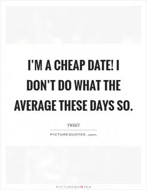 I’m a cheap date! I don’t do what the average these days so Picture Quote #1