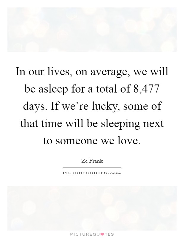 In our lives, on average, we will be asleep for a total of 8,477 days. If we're lucky, some of that time will be sleeping next to someone we love. Picture Quote #1