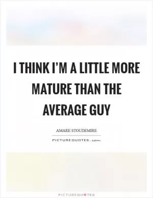 I think I’m a little more mature than the average guy Picture Quote #1