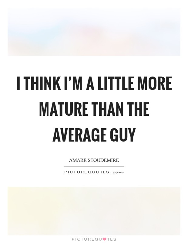 I think I'm a little more mature than the average guy Picture Quote #1