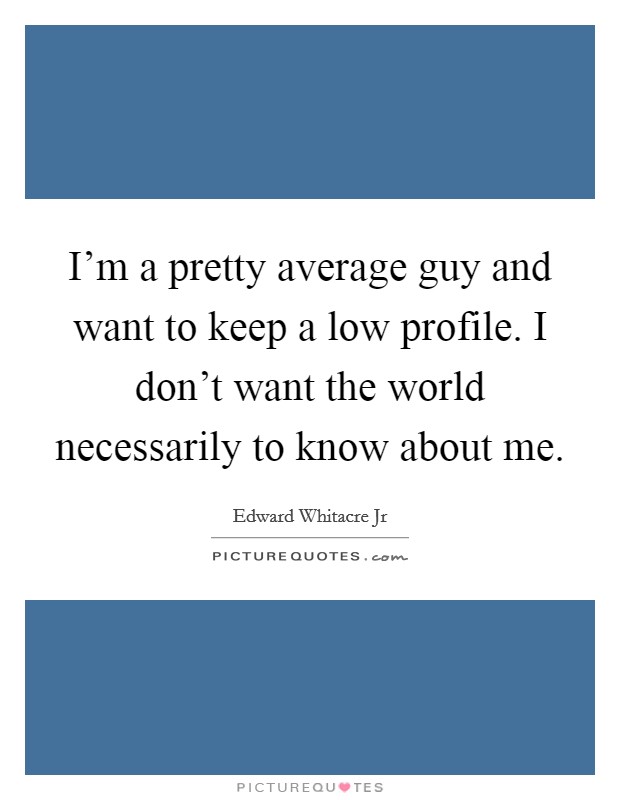 I'm a pretty average guy and want to keep a low profile. I don't want the world necessarily to know about me. Picture Quote #1