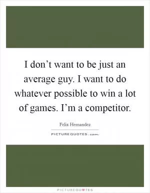 I don’t want to be just an average guy. I want to do whatever possible to win a lot of games. I’m a competitor Picture Quote #1
