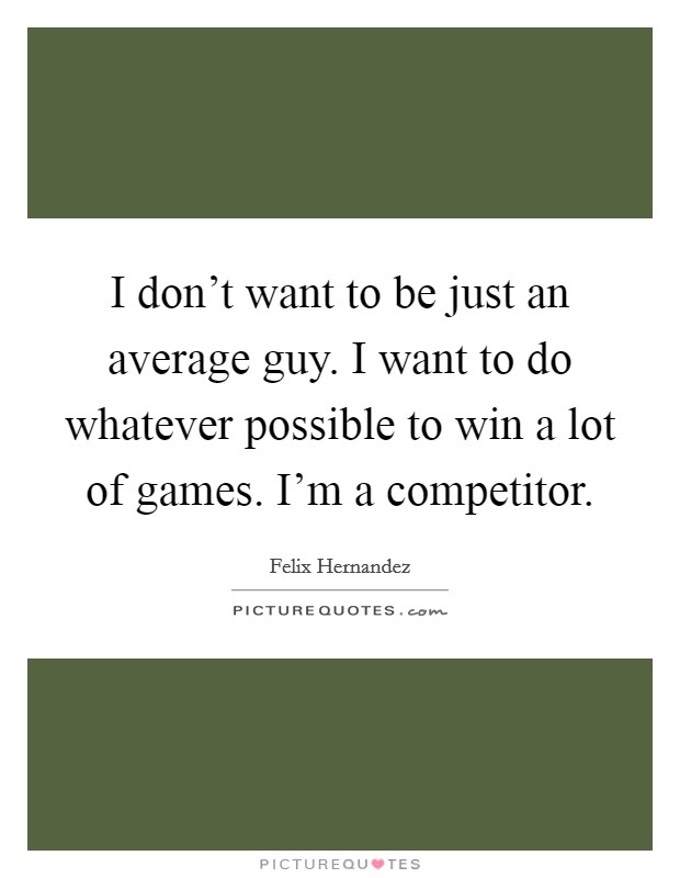 I don't want to be just an average guy. I want to do whatever possible to win a lot of games. I'm a competitor. Picture Quote #1