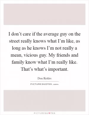 I don’t care if the average guy on the street really knows what I’m like, as long as he knows I’m not really a mean, vicious guy. My friends and family know what I’m really like. That’s what’s important Picture Quote #1
