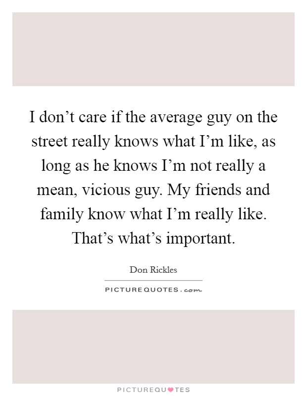 I don't care if the average guy on the street really knows what I'm like, as long as he knows I'm not really a mean, vicious guy. My friends and family know what I'm really like. That's what's important. Picture Quote #1