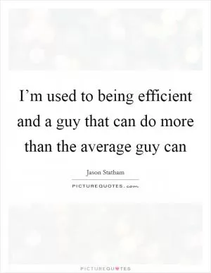 I’m used to being efficient and a guy that can do more than the average guy can Picture Quote #1