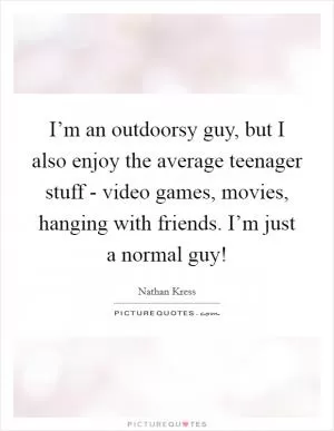 I’m an outdoorsy guy, but I also enjoy the average teenager stuff - video games, movies, hanging with friends. I’m just a normal guy! Picture Quote #1