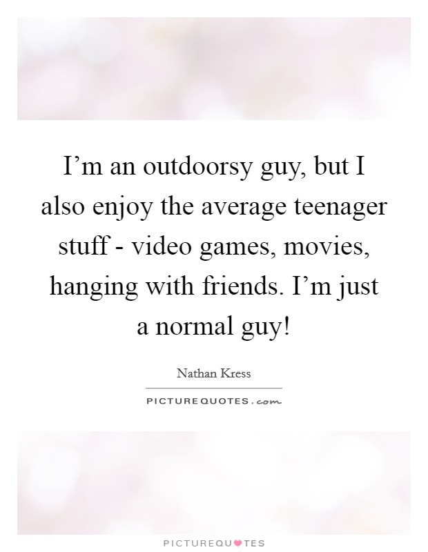I'm an outdoorsy guy, but I also enjoy the average teenager stuff - video games, movies, hanging with friends. I'm just a normal guy! Picture Quote #1