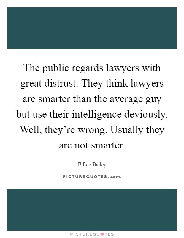 The public regards lawyers with great distrust. They think lawyers are smarter than the average guy but use their intelligence deviously. Well, they're wrong. Usually they are not smarter. Picture Quote #1