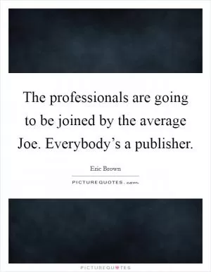 The professionals are going to be joined by the average Joe. Everybody’s a publisher Picture Quote #1