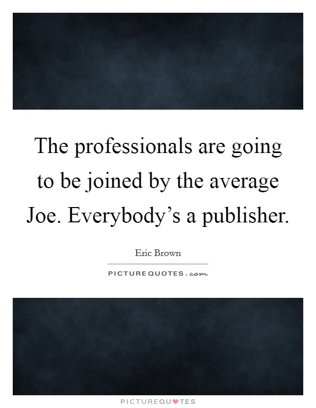 The professionals are going to be joined by the average Joe. Everybody's a publisher. Picture Quote #1