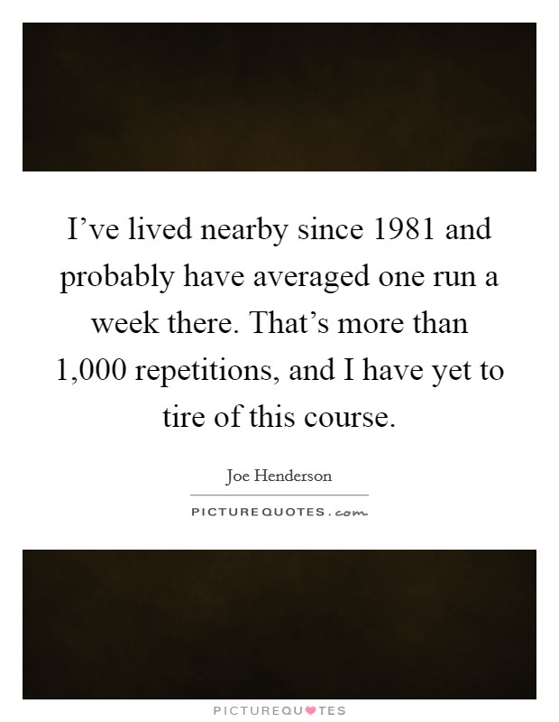 I've lived nearby since 1981 and probably have averaged one run a week there. That's more than 1,000 repetitions, and I have yet to tire of this course. Picture Quote #1