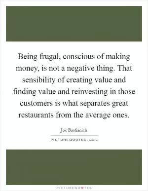Being frugal, conscious of making money, is not a negative thing. That sensibility of creating value and finding value and reinvesting in those customers is what separates great restaurants from the average ones Picture Quote #1