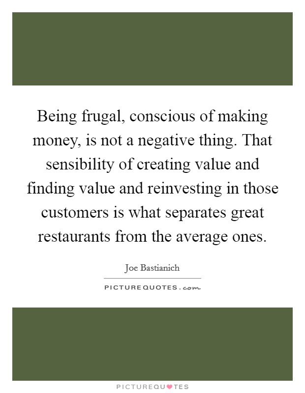 Being frugal, conscious of making money, is not a negative thing. That sensibility of creating value and finding value and reinvesting in those customers is what separates great restaurants from the average ones. Picture Quote #1